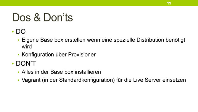 Dos & Don’ts
•  DO
•  Eigene Base box erstellen wenn eine spezielle Distribution benötigt
wird
•  Konfiguration über Provisioner
•  DON’T
•  Alles in der Base box installieren
•  Vagrant (in der Standardkonfiguration) für die Live Server einsetzen
19

