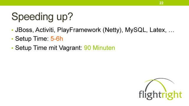 Speeding up?
•  JBoss, Activiti, PlayFramework (Netty), MySQL, Latex, …
•  Setup Time: 5-6h
•  Setup Time mit Vagrant: 90 Minuten
22
