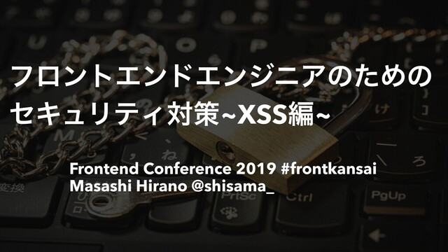 Frontend Conference 2019 #frontkansai
Masashi Hirano @shisama_
ϑϩϯτΤϯυΤϯδχΞͷͨΊͷ
ηΩϡϦςΟରࡦ~XSSฤ~
