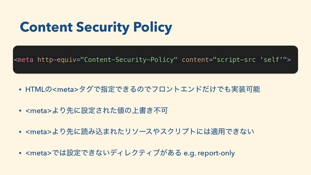 
Content Security Policy
• HTMLͷλάͰࢦఆͰ͖ΔͷͰϑϩϯτΤϯυ͚ͩͰ΋࣮૷Մೳ
• ΑΓઌʹઃఆ͞Εͨ஋ͷ্ॻ͖ෆՄ
• ΑΓઌʹಡΈࠐ·ΕͨϦιʔε΍εΫϦϓτʹ͸ద༻Ͱ͖ͳ͍
• Ͱ͸ઃఆͰ͖ͳ͍σΟϨΫςΟϒ͕͋Δ e.g. report-only
