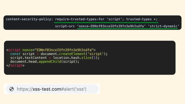 content-security-policy: require-trusted-types-for ‘script’; trusted-types *;
script-src ‘nonce-EDNnf03nceIOfn39fn3e9h3sdfa’ ‘strict-dynamic’

const script = document.createElement('script');
script.textContent = location.hash.slice(1);
document.head.appendChild(script);

