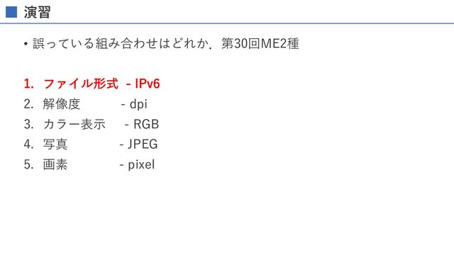 演習
• 誤っている組み合わせはどれか．第30回ME2種
1. ファイル形式 - IPv6
2. 解像度 - dpi
3. カラー表⽰ - RGB
4. 写真 - JPEG
5. 画素 - pixel
