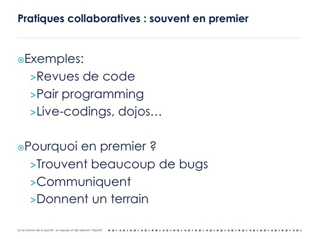 Sur le chemin de la qualité : en équipe et dès demain ! @jak78
¤Exemples:
>Revues de code
>Pair programming
>Live-codings, dojos…
¤Pourquoi en premier ?
>Trouvent beaucoup de bugs
>Communiquent
>Donnent un terrain
Pratiques collaboratives : souvent en premier
