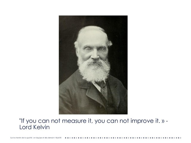 Sur le chemin de la qualité : en équipe et dès demain ! @jak78
"If you can not measure it, you can not improve it. » -
Lord Kelvin
