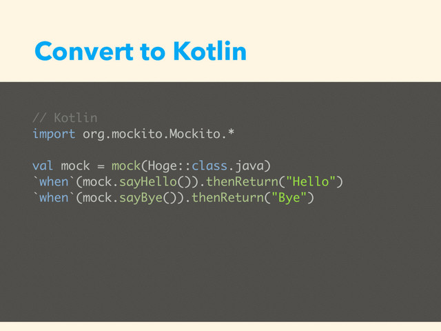 Convert to Kotlin
// Kotlin
import org.mockito.Mockito.*
val mock = mock(Hoge::class.java)
`when`(mock.sayHello()).thenReturn("Hello")
`when`(mock.sayBye()).thenReturn("Bye")

