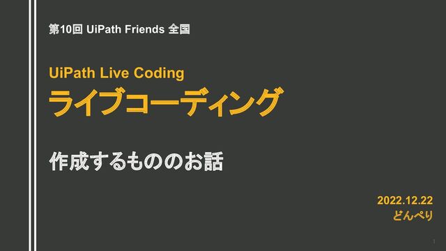 1 
第10回 UiPath Friends 全国
UiPath Live Coding
ライブコーディング
作成するもののお話
2022.12.22
どんぺり
