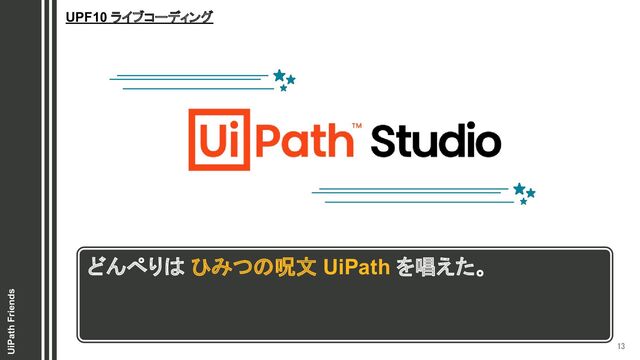 13 
UiPath Friends
UPF10 ライブコーディング
どんぺりは ひみつの呪文 UiPath を唱えた。
