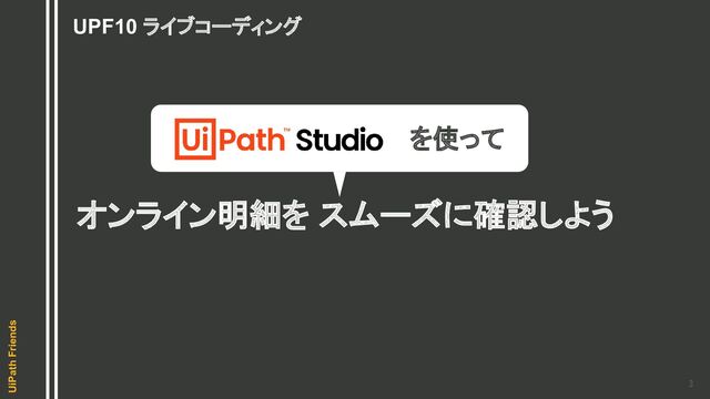 3 
UiPath Friends
UPF10 ライブコーディング
オンライン明細を スムーズに確認しよう
を使って
