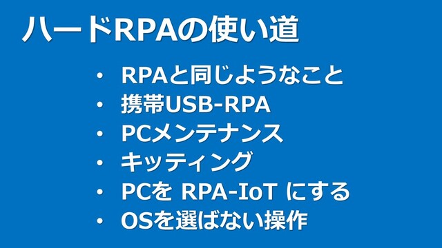 ハードRPAの使い道
• RPAと同じようなこと
• 携帯USB-RPA
• PCメンテナンス
• キッティング
• PCを RPA-IoT にする
• OSを選ばない操作
