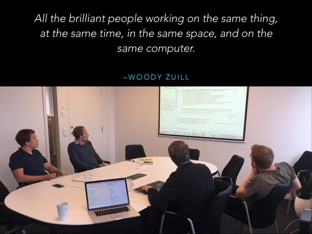 – W O O D Y Z U I L L
All the brilliant people working on the same thing,
at the same time, in the same space, and on the
same computer.
