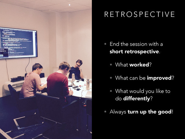 R E T R O S P E C T I V E
• End the session with a
short retrospective.
• What worked?
• What can be improved?
• What would you like to
do differently?
• Always turn up the good!
