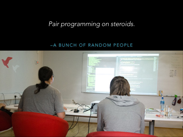 – A B U N C H O F R A N D O M P E O P L E
Pair programming on steroids.
