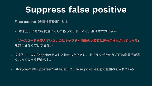 Suppress false positive
w 'BMTFQPTJUJWFʢِཅੑޡݕग़ʣͱ͸
w ຊདྷਖ਼͍͠΋ͷΛؒҧ͍ͱͯ͠ѻͬͯ͠·͏͜ͱɻཁ͸ΦΦΧϛগ೥
w ʮιʔείʔυΛม͍͑ͯͳ͍ͷʹΩϟϓνϟը૾ͷൺֱ࣌ʹࠩ෼͕ݕग़͞Εͯ͠·͏ʯ
Λແ͘͞ͳͯ͘͸ͳΒͳ͍
w จࣈྻϕʔεͷ4OBQTIPUςετͱൺֱͨ͠ͱ͖ʹɺ࣮ϒϥ΢βΛ࢖͏735ͷ೉қ౓͕ߴ
͘ͳͬͯ͠·͏ཧ༝ͷͭ
w 4UPSZDBQͰ͸1VQQFUFFSͷ"1*Λ࢖ͬͯɺGBMTFQPTJUJWFΛ๷͙࢓૊ΈΛೖΕ͍ͯΔ
