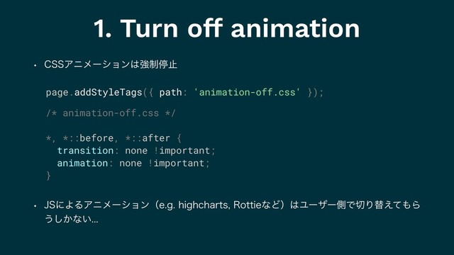 1. Turn off animation
w $44Ξχϝʔγϣϯ͸ڧ੍ఀࢭ
w +4ʹΑΔΞχϝʔγϣϯʢFHIJHIDIBSUT3PUUJFͳͲʣ͸ϢʔβʔଆͰ੾Γସ͑ͯ΋Β
͏͔͠ͳ͍
/* animation-off.css */
*, *::before, *::after {
transition: none !important;
animation: none !important;
}
page.addStyleTags({ path: 'animation-off.css' });
