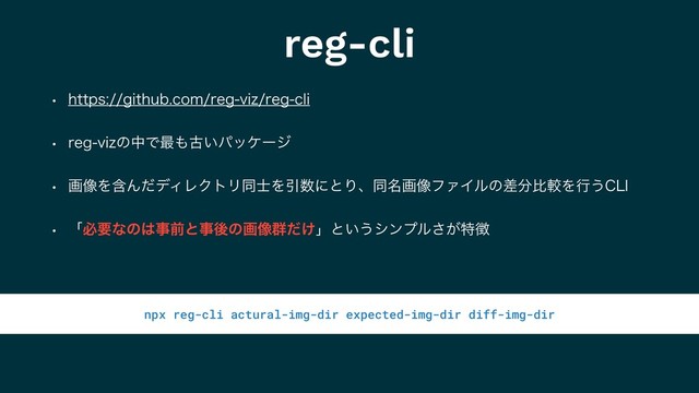 reg-cli
w IUUQTHJUIVCDPNSFHWJ[SFHDMJ
w SFHWJ[ͷதͰ࠷΋ݹ͍ύοέʔδ
w ը૾ΛؚΜͩσΟϨΫτϦಉ࢜ΛҾ਺ʹͱΓɺಉ໊ը૾ϑΝΠϧͷࠩ෼ൺֱΛߦ͏$-*
w ʮඞཁͳͷ͸ࣄલͱࣄޙͷը૾܈͚ͩʯͱ͍͏γϯϓϧ͕͞ಛ௃
npx reg-cli actural-img-dir expected-img-dir diff-img-dir
