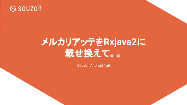 メルカリアッテをRxjava2に
載せ換えて。。
Souzoh Android Talk
