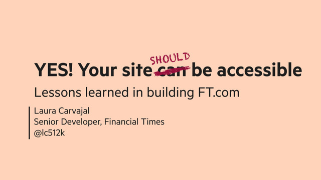 Laura Carvajal
Senior Developer, Financial Times
@lc512k
YES! Your site can be accessible
Lessons learned in building FT.com
SHOULD
