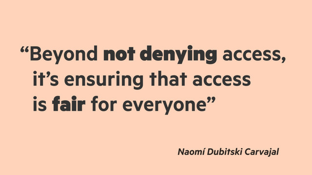 “Beyond not denying access,
it’s ensuring that access
is fair for everyone”
Naomí Dubitski Carvajal
