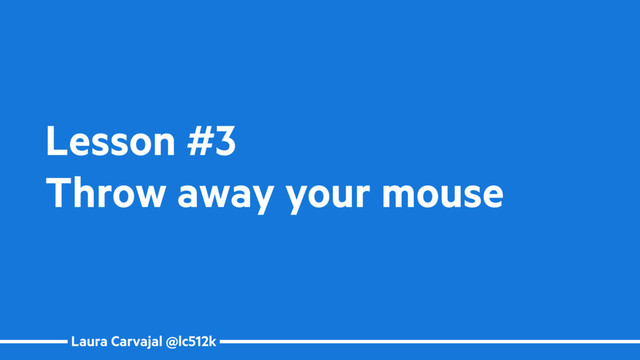 Laura Carvajal @lc512k
Lesson #3
Throw away your mouse
