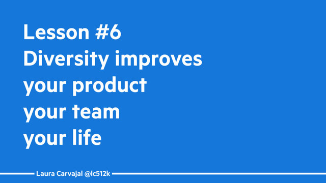 Laura Carvajal @lc512k
Lesson #6
Diversity improves
your product
your team
your life
