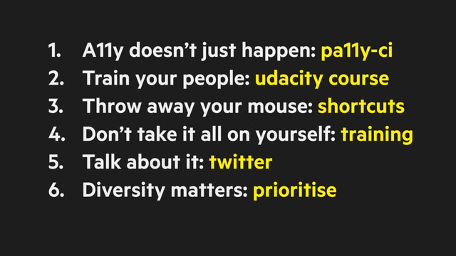 1. A11y doesn’t just happen: pa11y-ci
2. Train your people: udacity course
3. Throw away your mouse: shortcuts
4. Don’t take it all on yourself: training
5. Talk about it: twitter
6. Diversity matters: prioritise

