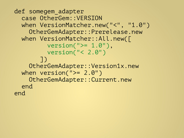 def somegem_adapter
case OtherGem::VERSION
when VersionMatcher.new("<", "1.0")
OtherGemAdapter::Prerelease.new
when VersionMatcher::All.new([
version(">= 1.0"),
version("< 2.0")
])
OtherGemAdapter::Version1x.new
when version(">= 2.0")
OtherGemAdapter::Current.new
end
end
