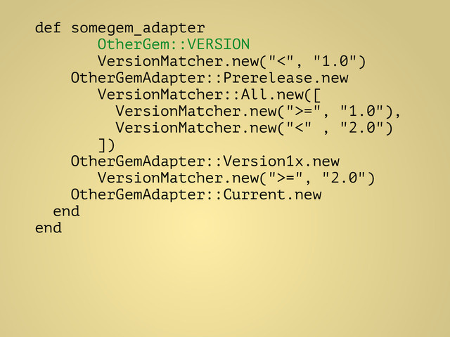 def somegem_adapter
OtherGem::VERSION
VersionMatcher.new("<", "1.0")
OtherGemAdapter::Prerelease.new
VersionMatcher::All.new([
VersionMatcher.new(">=", "1.0"),
VersionMatcher.new("<" , "2.0")
])
OtherGemAdapter::Version1x.new
VersionMatcher.new(">=", "2.0")
OtherGemAdapter::Current.new
end
end
