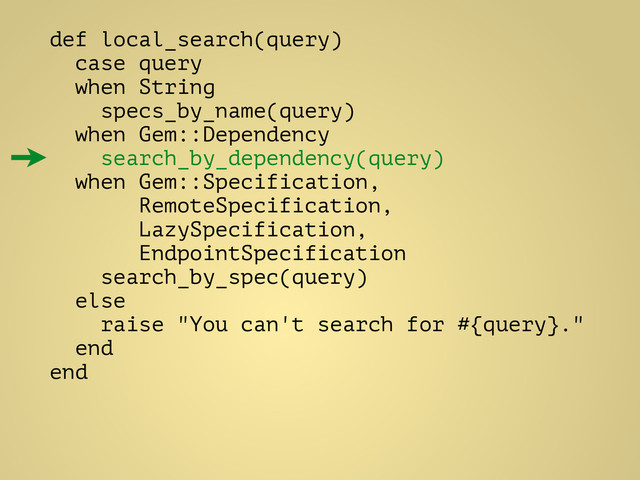 def local_search(query)
case query
when String
specs_by_name(query)
when Gem::Dependency
search_by_dependency(query)
when Gem::Specification,
RemoteSpecification,
LazySpecification,
EndpointSpecification
search_by_spec(query)
else
raise "You can't search for #{query}."
end
end
