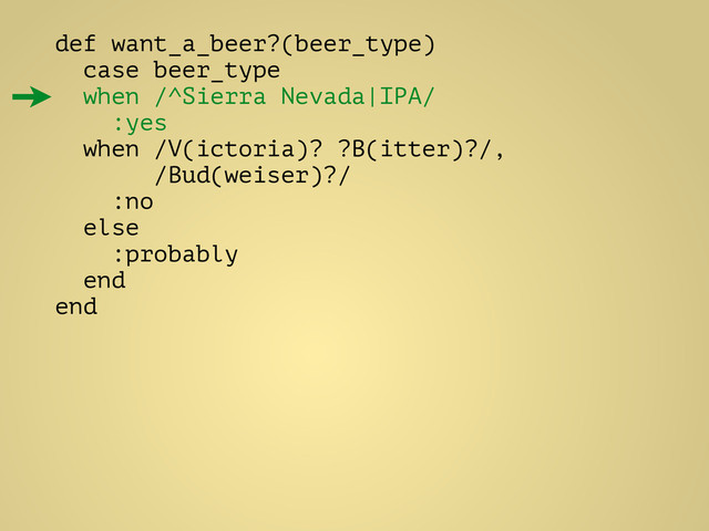 def want_a_beer?(beer_type)
case beer_type
when /^Sierra Nevada|IPA/
:yes
when /V(ictoria)? ?B(itter)?/,
/Bud(weiser)?/
:no
else
:probably
end
end
