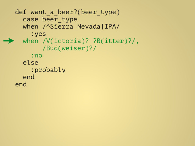 def want_a_beer?(beer_type)
case beer_type
when /^Sierra Nevada|IPA/
:yes
when /V(ictoria)? ?B(itter)?/,
/Bud(weiser)?/
:no
else
:probably
end
end
