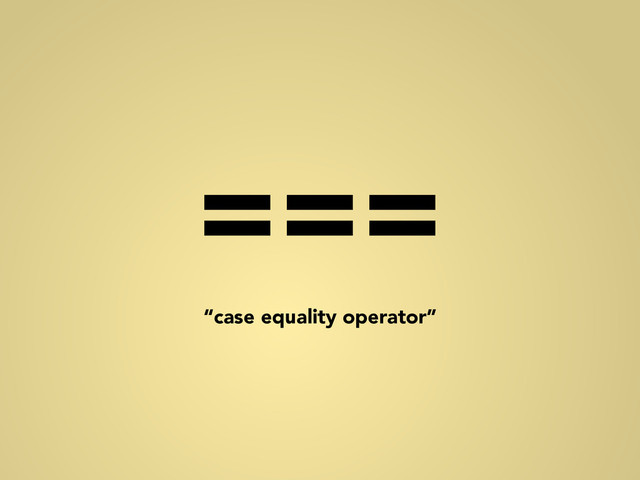 ===
“case equality operator”
