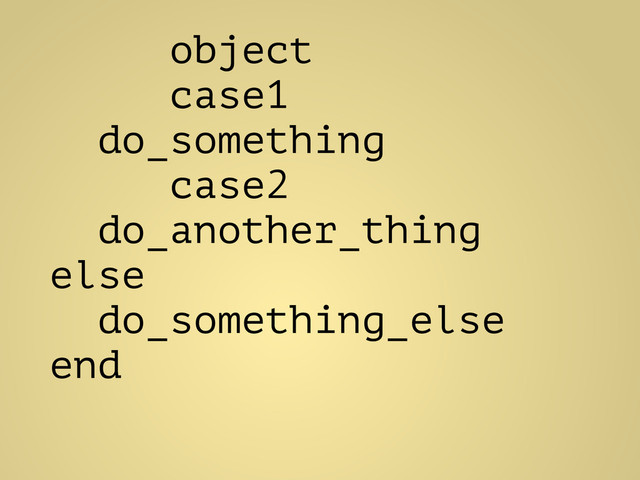 object
case1
do_something
case2
do_another_thing
else
do_something_else
end

