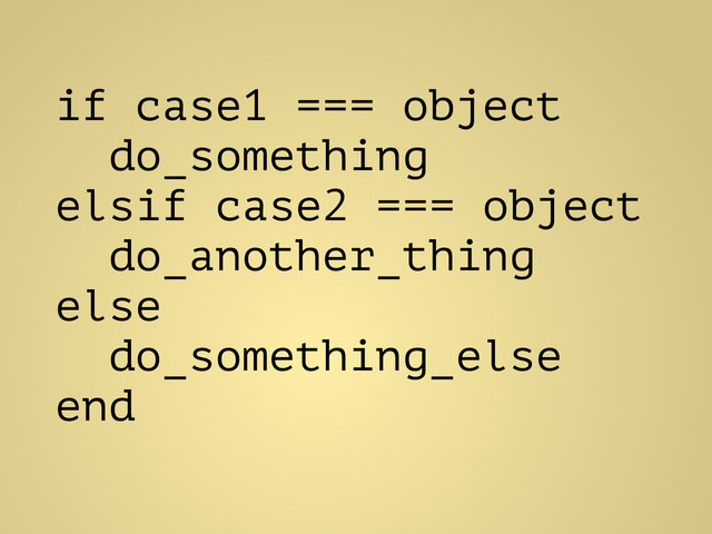 !
if case1 === object
do_something
elsif case2 === object
do_another_thing
else
do_something_else
end
