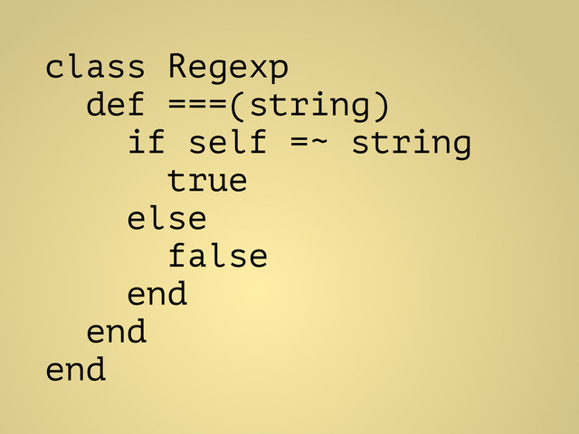 class Regexp
def ===(string)
if self =~ string
true
else
false
end
end
end
