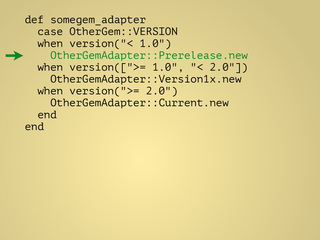 def somegem_adapter
case OtherGem::VERSION
when version("< 1.0")
OtherGemAdapter::Prerelease.new
when version([">= 1.0", "< 2.0"])
OtherGemAdapter::Version1x.new
when version(">= 2.0")
OtherGemAdapter::Current.new
end
end
