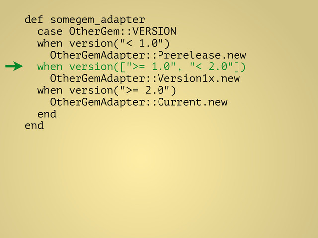 def somegem_adapter
case OtherGem::VERSION
when version("< 1.0")
OtherGemAdapter::Prerelease.new
when version([">= 1.0", "< 2.0"])
OtherGemAdapter::Version1x.new
when version(">= 2.0")
OtherGemAdapter::Current.new
end
end
