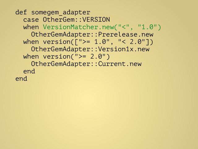 def somegem_adapter
case OtherGem::VERSION
when VersionMatcher.new("<", "1.0")
OtherGemAdapter::Prerelease.new
when version([">= 1.0", "< 2.0"])
OtherGemAdapter::Version1x.new
when version(">= 2.0")
OtherGemAdapter::Current.new
end
end
