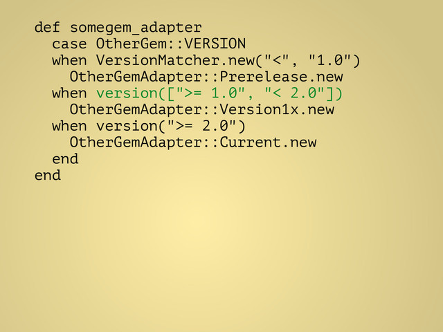 def somegem_adapter
case OtherGem::VERSION
when VersionMatcher.new("<", "1.0")
OtherGemAdapter::Prerelease.new
when version([">= 1.0", "< 2.0"])
OtherGemAdapter::Version1x.new
when version(">= 2.0")
OtherGemAdapter::Current.new
end
end
