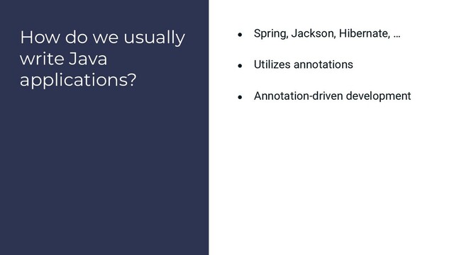 How do we usually
write Java
applications?
● Spring, Jackson, Hibernate, …
● Utilizes annotations
● Annotation-driven development

