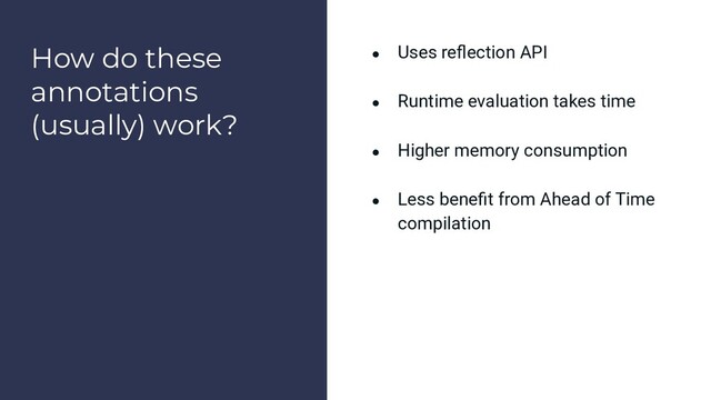 How do these
annotations
(usually) work?
● Uses reﬂection API
● Runtime evaluation takes time
● Higher memory consumption
● Less beneﬁt from Ahead of Time
compilation
