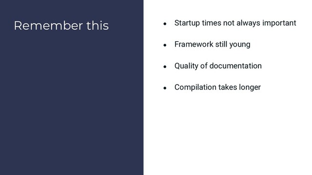Remember this ● Startup times not always important
● Framework still young
● Quality of documentation
● Compilation takes longer
