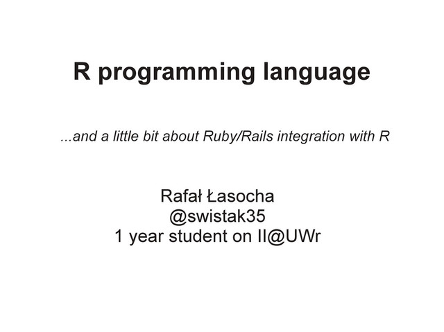 R programming language
Rafał Łasocha
@swistak35
1 year student on II@UWr
...and a little bit about Ruby/Rails integration with R

