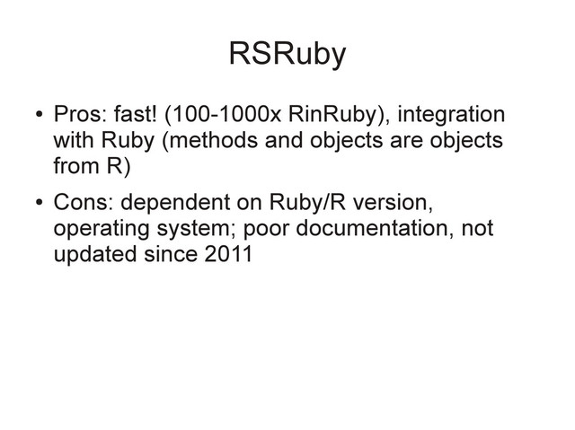 RSRuby
●
Pros: fast! (100-1000x RinRuby), integration
with Ruby (methods and objects are objects
from R)
●
Cons: dependent on Ruby/R version,
operating system; poor documentation, not
updated since 2011
