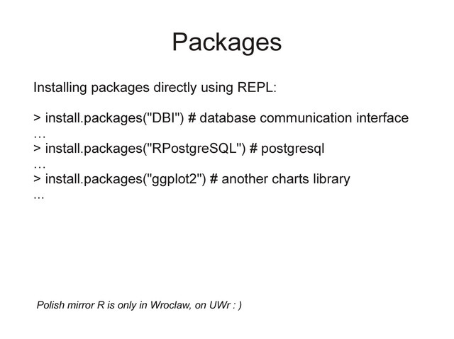 Packages
Installing packages directly using REPL:
> install.packages("DBI") # database communication interface
…
> install.packages("RPostgreSQL") # postgresql
…
> install.packages("ggplot2") # another charts library
...
Polish mirror R is only in Wroclaw, on UWr : )
