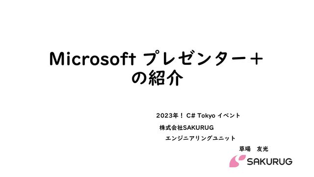Microsoft プレゼンター＋
の紹介
株式会社SAKURUG
エンジニアリングユニット
草場 友光
2023年！ C# Tokyo イベント
