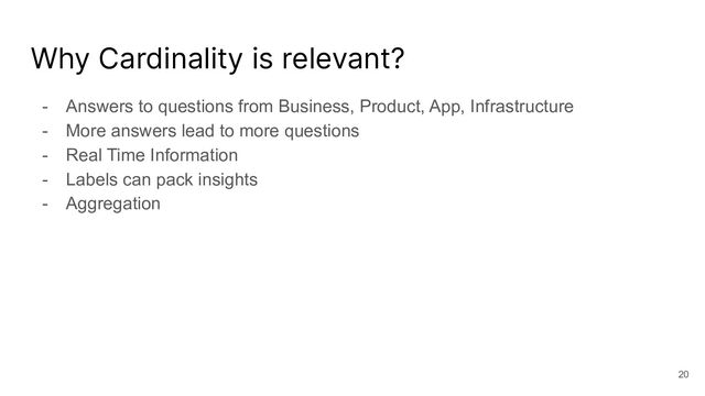 Why Cardinality is relevant?
- Answers to questions from Business, Product, App, Infrastructure
- More answers lead to more questions
- Real Time Information
- Labels can pack insights
- Aggregation
20
