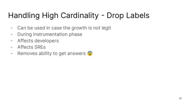 Handling High Cardinality - Drop Labels
- Can be used in case the growth is not legit
- During instrumentation phase
- Affects developers
- Affects SREs
- Removes ability to get answers 😨
30
