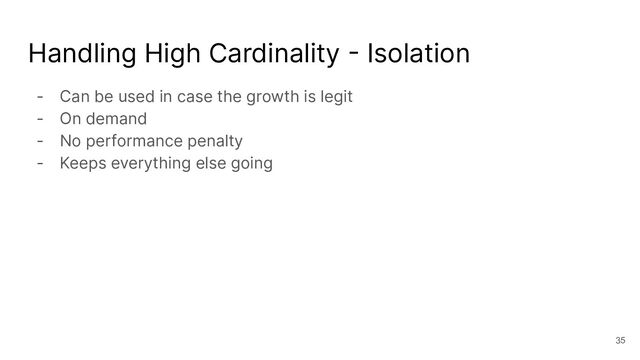 Handling High Cardinality - Isolation
- Can be used in case the growth is legit
- On demand
- No performance penalty
- Keeps everything else going
35
