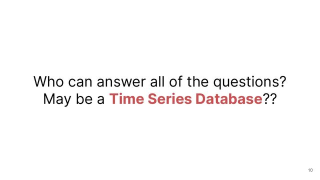 Who can answer all of the questions?
May be a Time Series Database??
10
