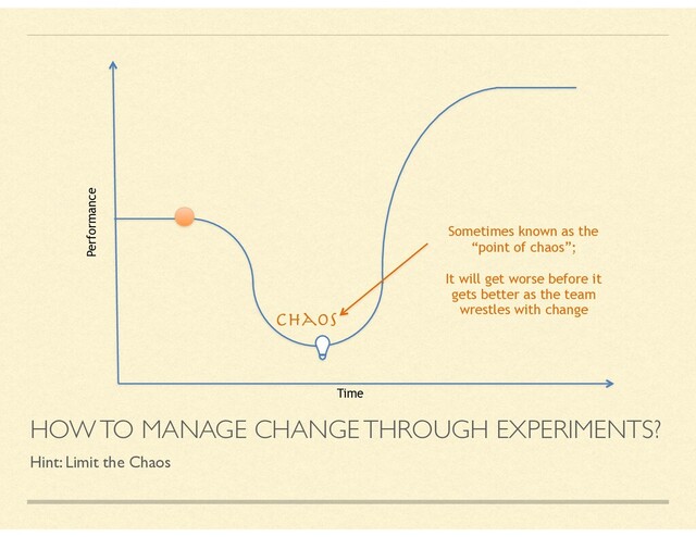 HOW TO MANAGE CHANGE THROUGH EXPERIMENTS?
Hint: Limit the Chaos
Time
Performance
Sometimes known as the
“point of chaos”;
It will get worse before it
gets better as the team
wrestles with change
Chaos
